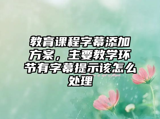 教育課程字幕添加方案，主要教學(xué)環(huán)節(jié)有字幕提示該怎么處理