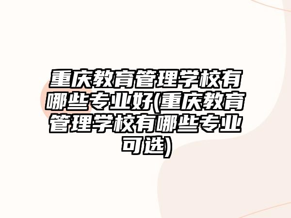 重慶教育管理學(xué)校有哪些專業(yè)好(重慶教育管理學(xué)校有哪些專業(yè)可選)