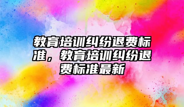 教育培訓糾紛退費標準，教育培訓糾紛退費標準最新