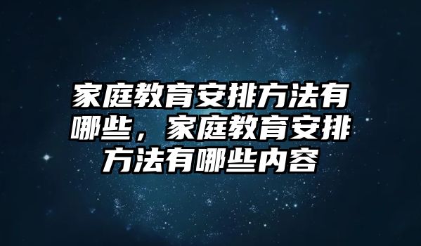 家庭教育安排方法有哪些，家庭教育安排方法有哪些內(nèi)容