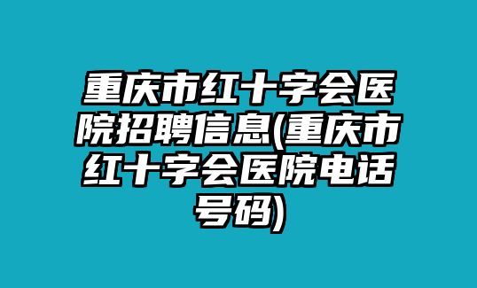 重慶市紅十字會(huì)醫(yī)院招聘信息(重慶市紅十字會(huì)醫(yī)院電話號(hào)碼)