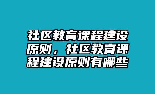 社區(qū)教育課程建設(shè)原則，社區(qū)教育課程建設(shè)原則有哪些