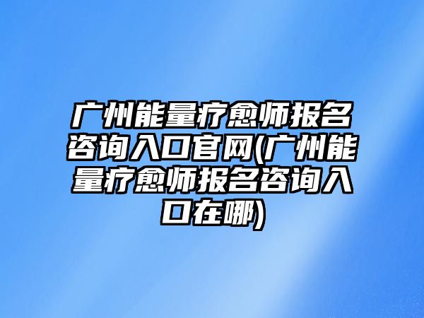 廣州能量療愈師報名咨詢?nèi)肟诠倬W(wǎng)(廣州能量療愈師報名咨詢?nèi)肟谠谀?