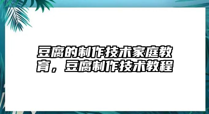 豆腐的制作技術(shù)家庭教育，豆腐制作技術(shù)教程