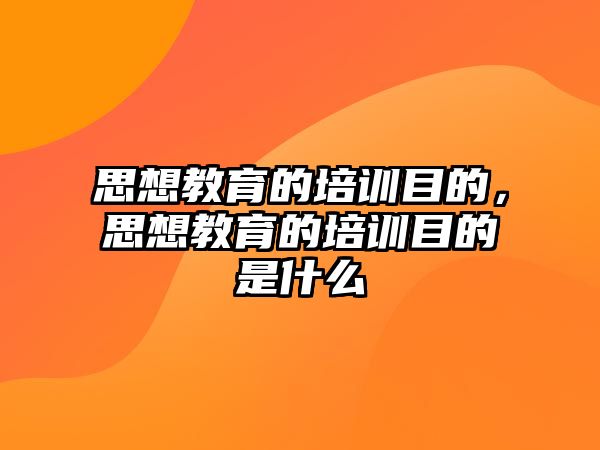 思想教育的培訓(xùn)目的，思想教育的培訓(xùn)目的是什么