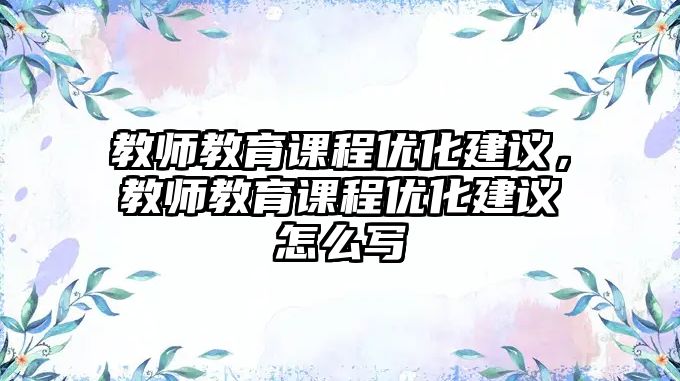 教師教育課程優(yōu)化建議，教師教育課程優(yōu)化建議怎么寫