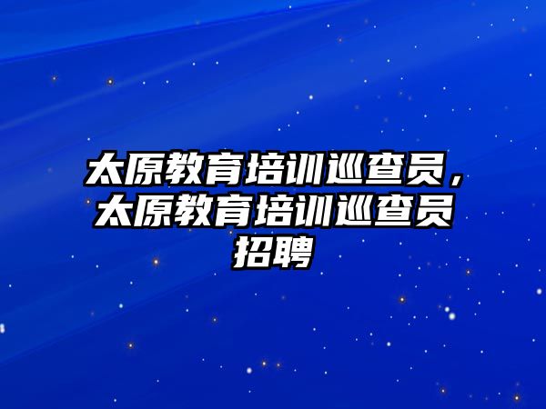 太原教育培訓(xùn)巡查員，太原教育培訓(xùn)巡查員招聘