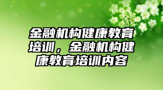 金融機(jī)構(gòu)健康教育培訓(xùn)，金融機(jī)構(gòu)健康教育培訓(xùn)內(nèi)容