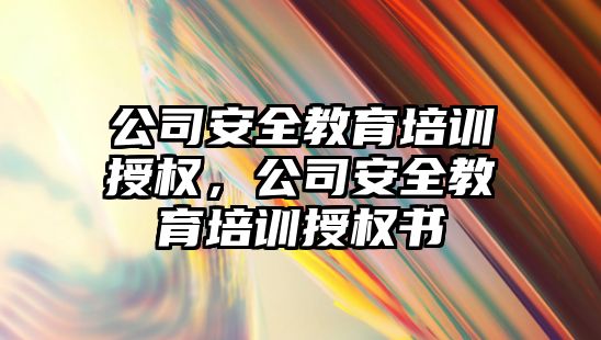 公司安全教育培訓授權，公司安全教育培訓授權書