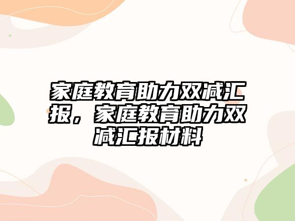 家庭教育助力雙減匯報(bào)，家庭教育助力雙減匯報(bào)材料