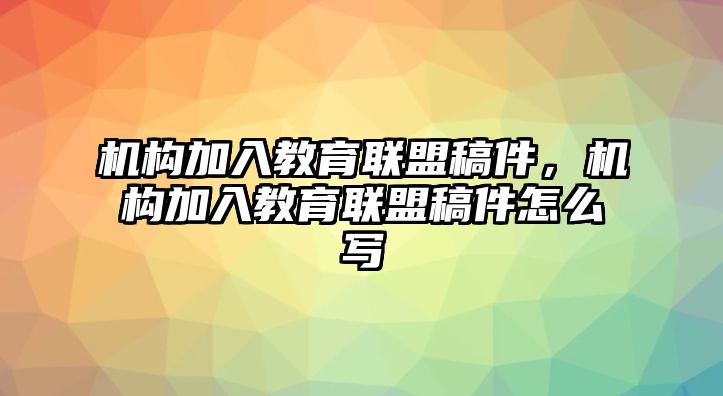 機(jī)構(gòu)加入教育聯(lián)盟稿件，機(jī)構(gòu)加入教育聯(lián)盟稿件怎么寫(xiě)