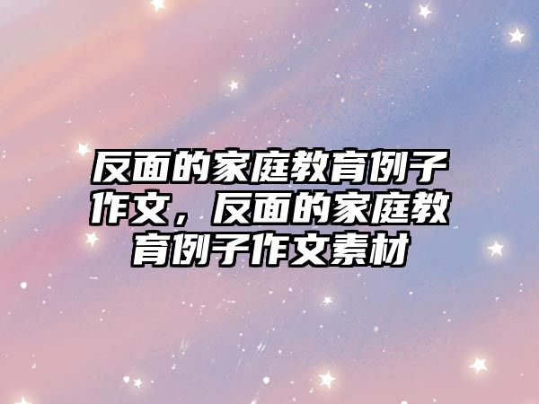 反面的家庭教育例子作文，反面的家庭教育例子作文素材