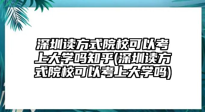 深圳讀方式院校可以考上大學(xué)嗎知乎(深圳讀方式院校可以考上大學(xué)嗎)