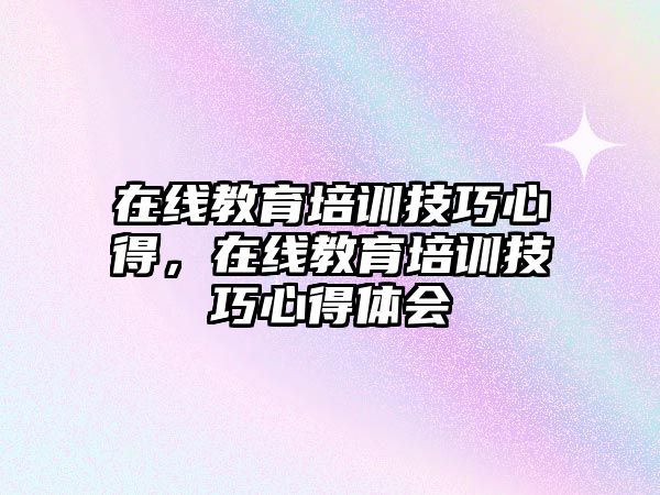 在線教育培訓技巧心得，在線教育培訓技巧心得體會