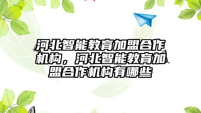 河北智能教育加盟合作機(jī)構(gòu)，河北智能教育加盟合作機(jī)構(gòu)有哪些