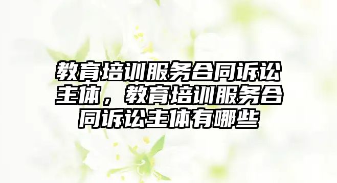 教育培訓(xùn)服務(wù)合同訴訟主體，教育培訓(xùn)服務(wù)合同訴訟主體有哪些