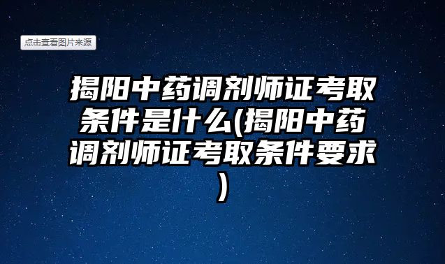 揭陽中藥調(diào)劑師證考取條件是什么(揭陽中藥調(diào)劑師證考取條件要求)