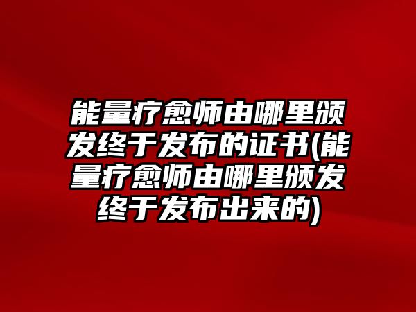 能量療愈師由哪里頒發(fā)終于發(fā)布的證書(能量療愈師由哪里頒發(fā)終于發(fā)布出來的)