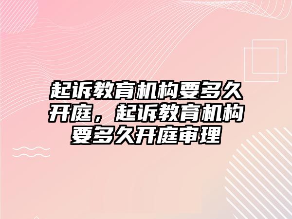 起訴教育機(jī)構(gòu)要多久開庭，起訴教育機(jī)構(gòu)要多久開庭審理