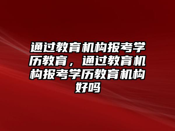 通過教育機構(gòu)報考學(xué)歷教育，通過教育機構(gòu)報考學(xué)歷教育機構(gòu)好嗎