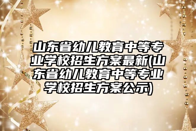 山東省幼兒教育中等專業(yè)學(xué)校招生方案最新(山東省幼兒教育中等專業(yè)學(xué)校招生方案公示)