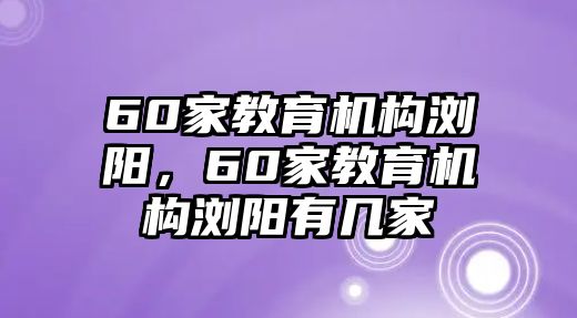 60家教育機構(gòu)瀏陽，60家教育機構(gòu)瀏陽有幾家