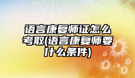 語言康復(fù)師證怎么考取(語言康復(fù)師要什么條件)