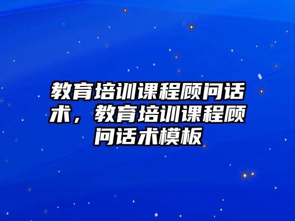 教育培訓(xùn)課程顧問話術(shù)，教育培訓(xùn)課程顧問話術(shù)模板