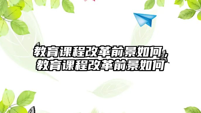 教育課程改革前景如何，教育課程改革前景如何