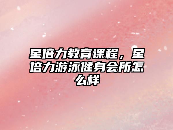 星倍力教育課程，星倍力游泳健身會所怎么樣