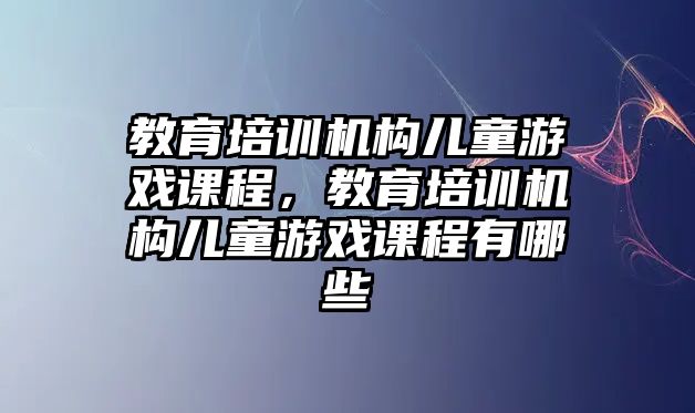 教育培訓機構(gòu)兒童游戲課程，教育培訓機構(gòu)兒童游戲課程有哪些