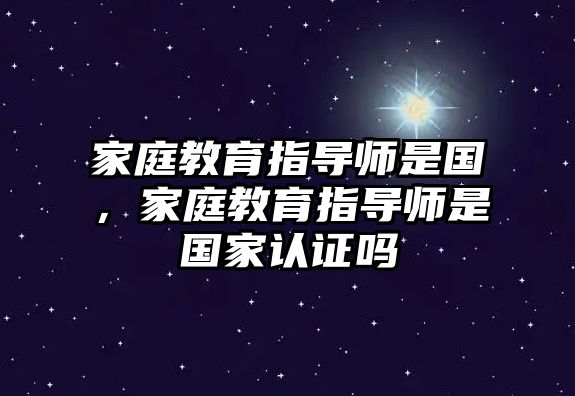 家庭教育指導(dǎo)師是國，家庭教育指導(dǎo)師是國家認(rèn)證嗎