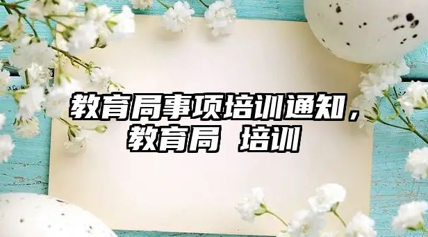 教育局事項培訓(xùn)通知，教育局 培訓(xùn)