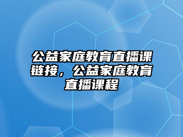 公益家庭教育直播課鏈接，公益家庭教育直播課程