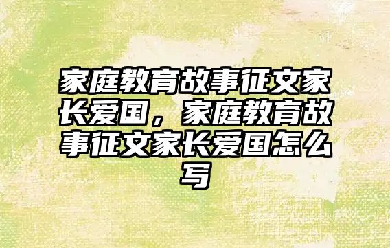 家庭教育故事征文家長(zhǎng)愛(ài)國(guó)，家庭教育故事征文家長(zhǎng)愛(ài)國(guó)怎么寫