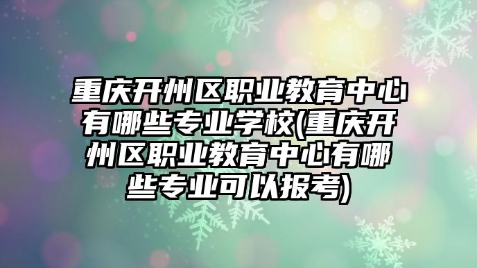 重慶開州區(qū)職業(yè)教育中心有哪些專業(yè)學(xué)校(重慶開州區(qū)職業(yè)教育中心有哪些專業(yè)可以報(bào)考)