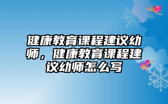 健康教育課程建議幼師，健康教育課程建議幼師怎么寫(xiě)