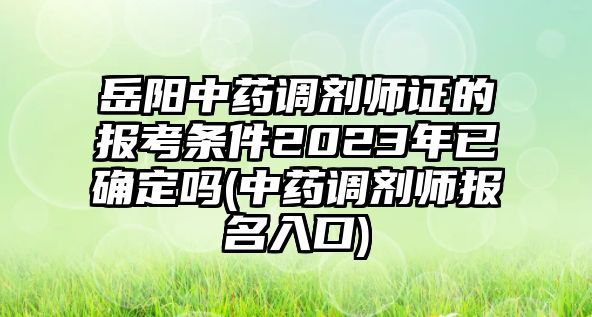 岳陽中藥調(diào)劑師證的報(bào)考條件2023年已確定嗎(中藥調(diào)劑師報(bào)名入口)