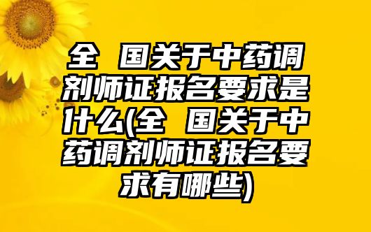 全 國關(guān)于中藥調(diào)劑師證報(bào)名要求是什么(全 國關(guān)于中藥調(diào)劑師證報(bào)名要求有哪些)