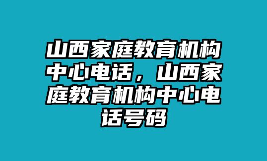 山西家庭教育機構(gòu)中心電話，山西家庭教育機構(gòu)中心電話號碼