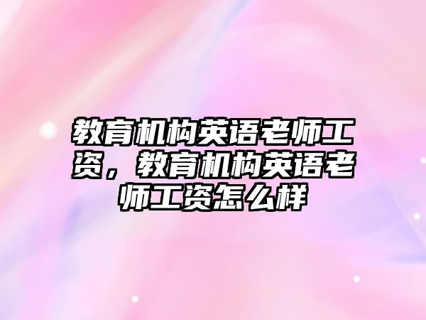 教育機(jī)構(gòu)英語老師工資，教育機(jī)構(gòu)英語老師工資怎么樣