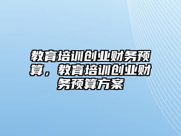 教育培訓(xùn)創(chuàng)業(yè)財務(wù)預(yù)算，教育培訓(xùn)創(chuàng)業(yè)財務(wù)預(yù)算方案