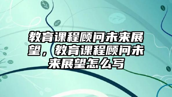 教育課程顧問(wèn)未來(lái)展望，教育課程顧問(wèn)未來(lái)展望怎么寫