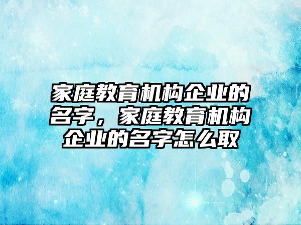 家庭教育機(jī)構(gòu)企業(yè)的名字，家庭教育機(jī)構(gòu)企業(yè)的名字怎么取