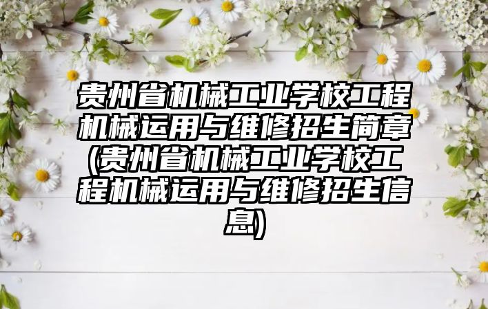 貴州省機械工業(yè)學(xué)校工程機械運用與維修招生簡章(貴州省機械工業(yè)學(xué)校工程機械運用與維修招生信息)