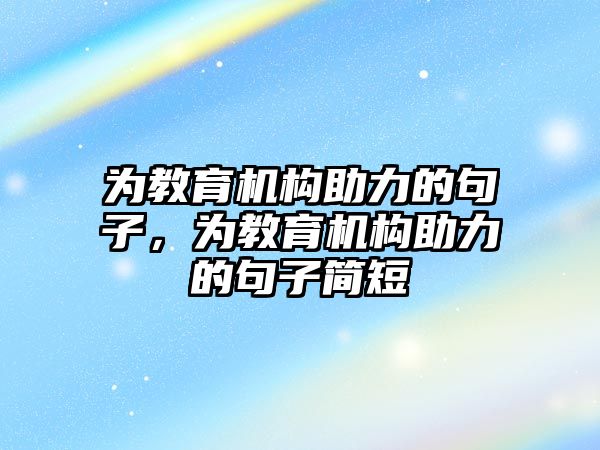 為教育機構(gòu)助力的句子，為教育機構(gòu)助力的句子簡短