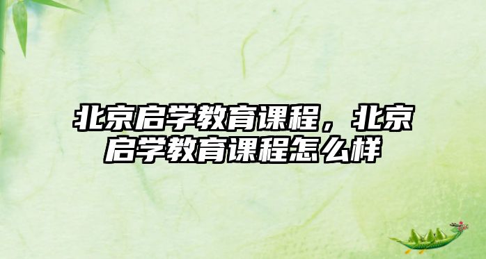 北京啟學(xué)教育課程，北京啟學(xué)教育課程怎么樣