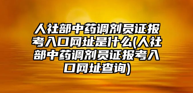 人社部中藥調劑員證報考入口網址是什么(人社部中藥調劑員證報考入口網址查詢)