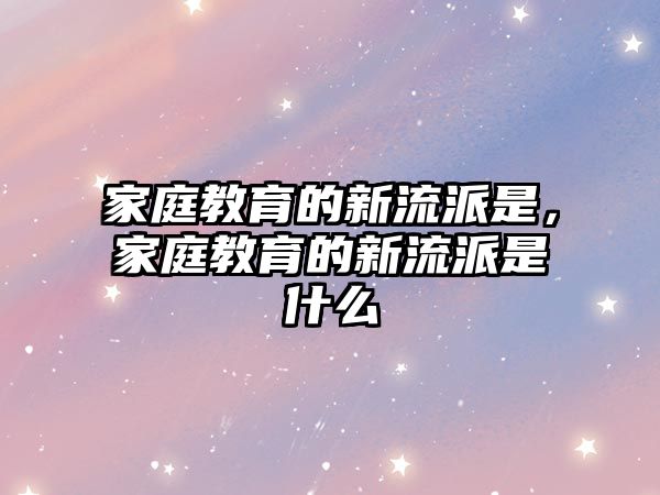 家庭教育的新流派是，家庭教育的新流派是什么