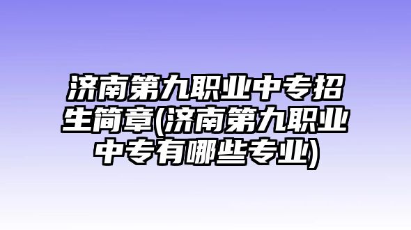 濟(jì)南第九職業(yè)中專招生簡(jiǎn)章(濟(jì)南第九職業(yè)中專有哪些專業(yè))